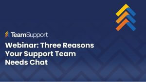 TeamSupport - 3 Reasons Your Support Team Needs Chat